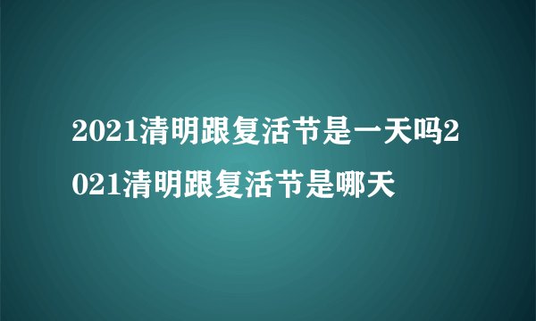 2021清明跟复活节是一天吗2021清明跟复活节是哪天