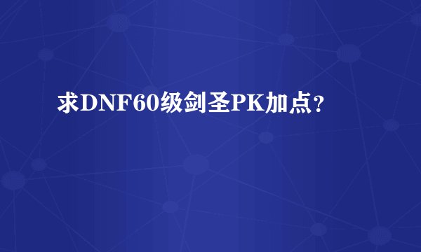 求DNF60级剑圣PK加点？