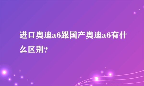 进口奥迪a6跟国产奥迪a6有什么区别？