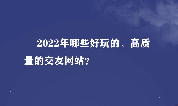  2022年哪些好玩的、高质量的交友网站？
