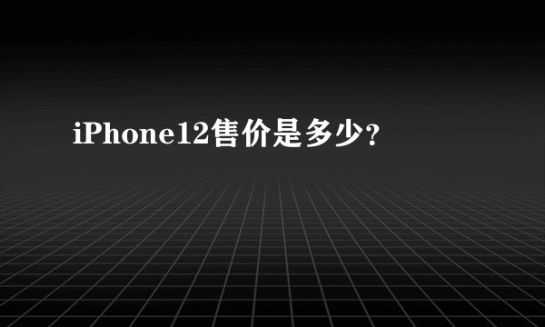 iPhone12售价是多少？