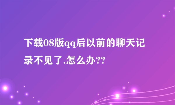 下载08版qq后以前的聊天记录不见了.怎么办??