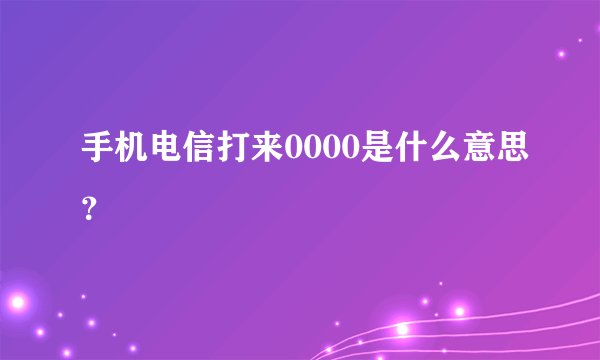 手机电信打来0000是什么意思？