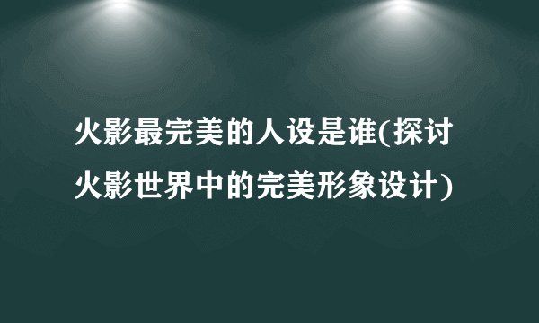 火影最完美的人设是谁(探讨火影世界中的完美形象设计)