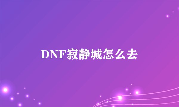 DNF寂静城怎么去