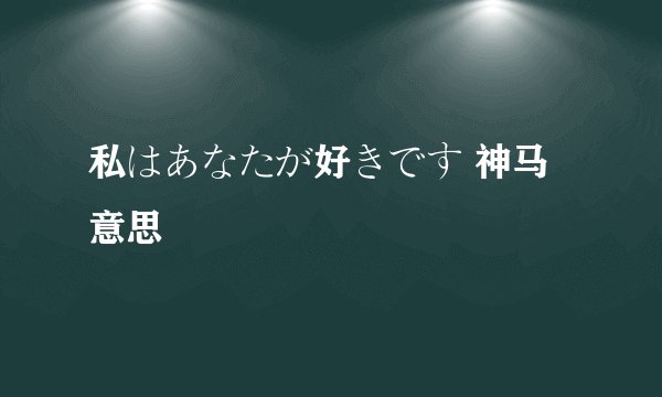 私はあなたが好きです 神马意思
