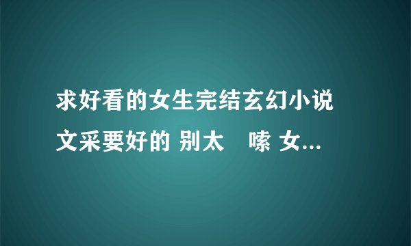 求好看的女生完结玄幻小说 文采要好的 别太啰嗦 女主冷漠强大男主也是 要一对一 类似于邪