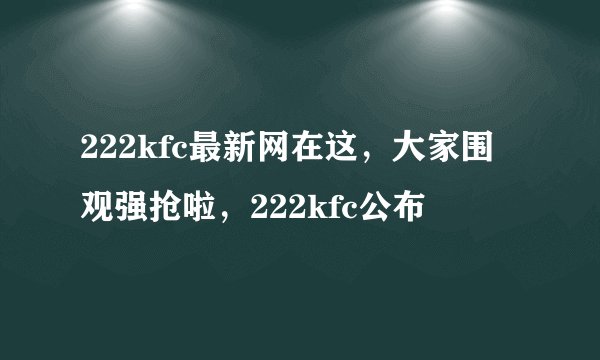 222kfc最新网在这,大家围观强抢啦,222kfc公布