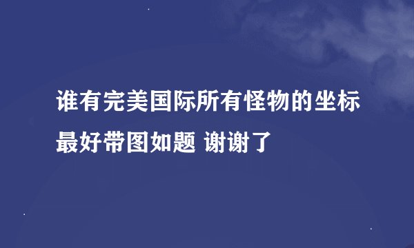 谁有完美国际所有怪物的坐标最好带图如题 谢谢了