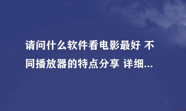 请问什么软件看电影最好 不同播放器的特点分享 详细的教程，谢谢！
