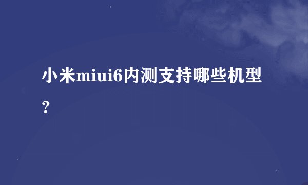 小米miui6内测支持哪些机型？
