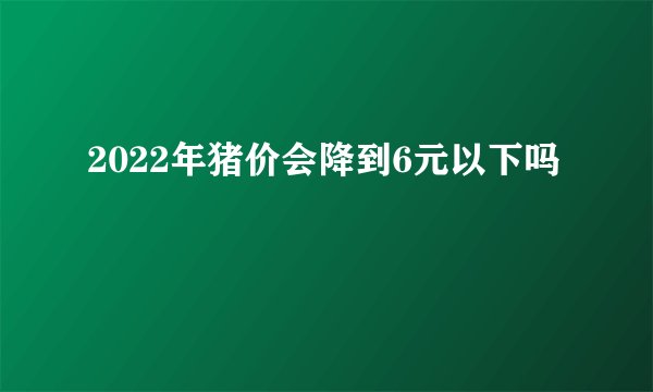2022年猪价会降到6元以下吗