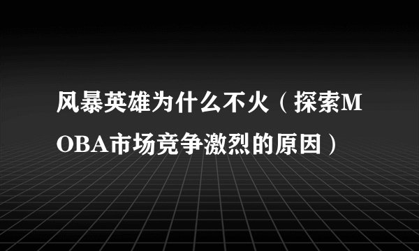 风暴英雄为什么不火（探索MOBA市场竞争激烈的原因）