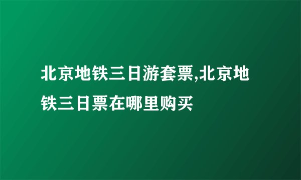 北京地铁三日游套票,北京地铁三日票在哪里购买