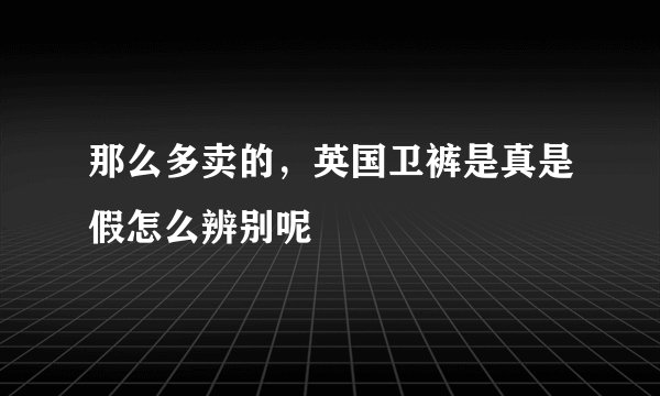 那么多卖的，英国卫裤是真是假怎么辨别呢
