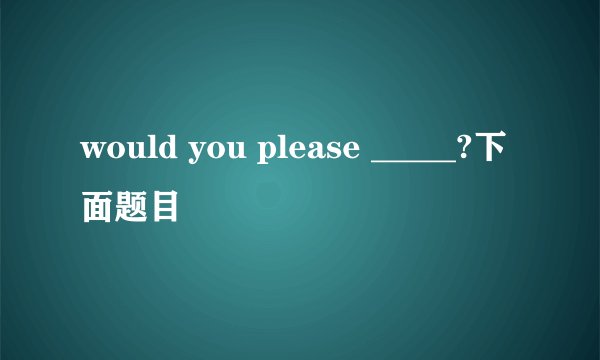 would you please _____?下面题目