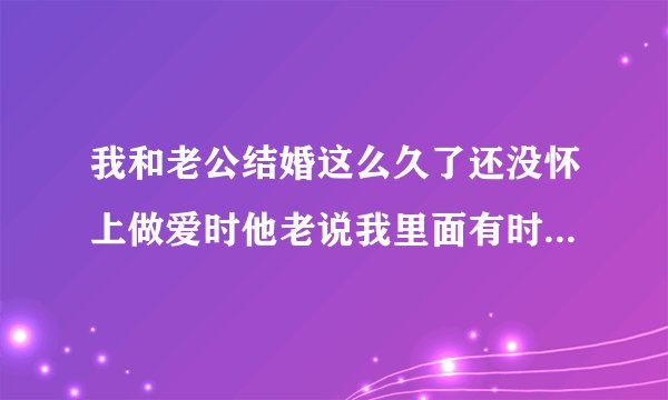 我和老公结婚这么久了还没怀上做爱时他老说我里面有时候有东西堵着特难受而且还射不完这是怎么回事啊