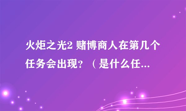 火炬之光2 赌博商人在第几个任务会出现？（是什么任务？）、还有火炬2 的主城是孤地吗、、、
