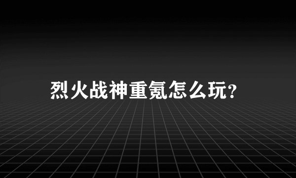 烈火战神重氪怎么玩？