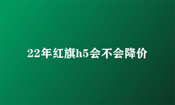 22年红旗h5会不会降价