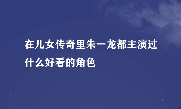 在儿女传奇里朱一龙都主演过什么好看的角色