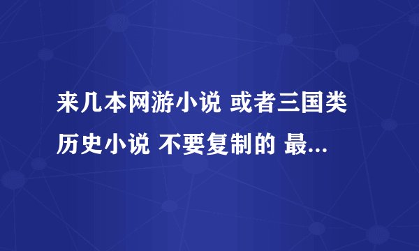 来几本网游小说 或者三国类历史小说 不要复制的 最少要有200章节以上的