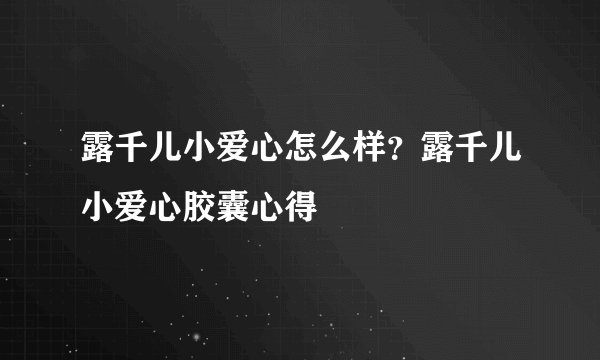 露千儿小爱心怎么样？露千儿小爱心胶囊心得