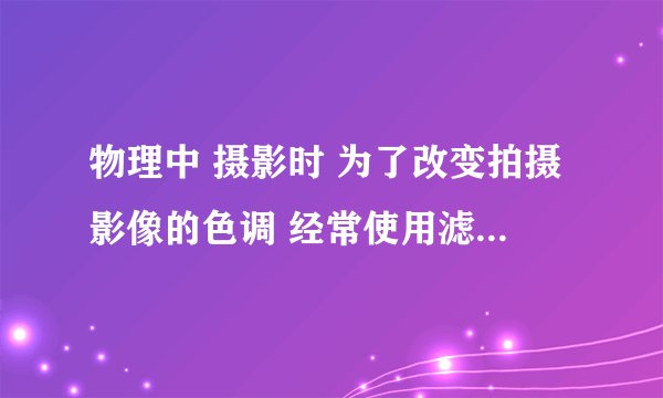 物理中 摄影时 为了改变拍摄影像的色调 经常使用滤色镜 作用是什么