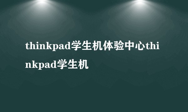 thinkpad学生机体验中心thinkpad学生机