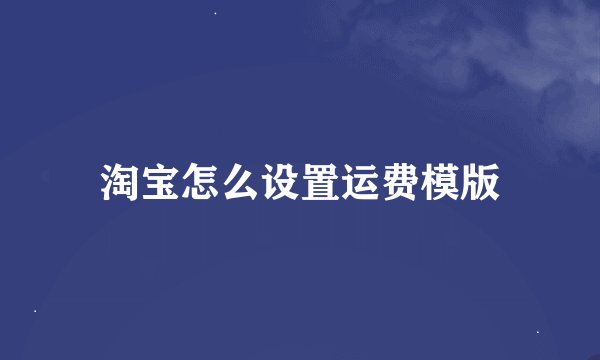 淘宝怎么设置运费模版