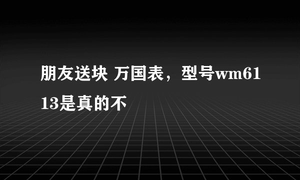朋友送块 万国表，型号wm6113是真的不