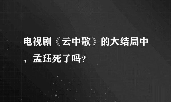 电视剧《云中歌》的大结局中，孟珏死了吗？