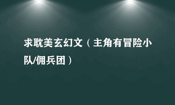 求耽美玄幻文（主角有冒险小队/佣兵团）