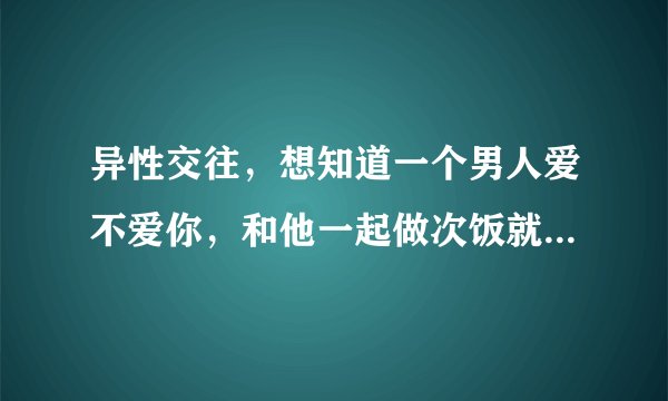 异性交往，想知道一个男人爱不爱你，和他一起做次饭就明白了吗？