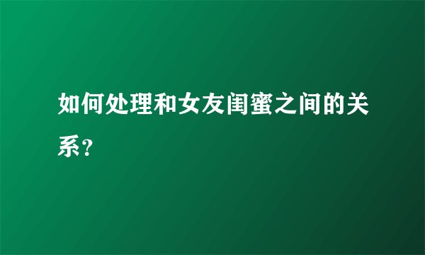 如何处理和女友闺蜜之间的关系？