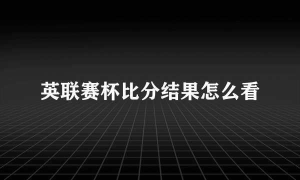 英联赛杯比分结果怎么看