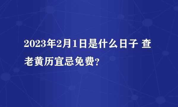 2023年2月1日是什么日子 查老黄历宜忌免费?