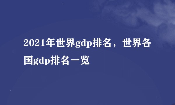 2021年世界gdp排名，世界各国gdp排名一览