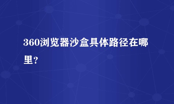360浏览器沙盒具体路径在哪里？