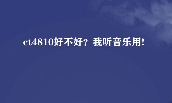 ct4810好不好？我听音乐用!