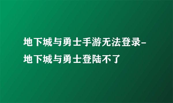 地下城与勇士手游无法登录-地下城与勇士登陆不了