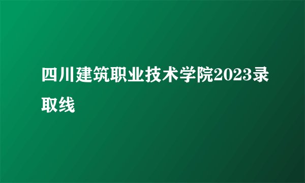 四川建筑职业技术学院2023录取线