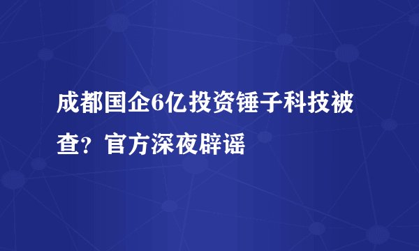 成都国企6亿投资锤子科技被查？官方深夜辟谣