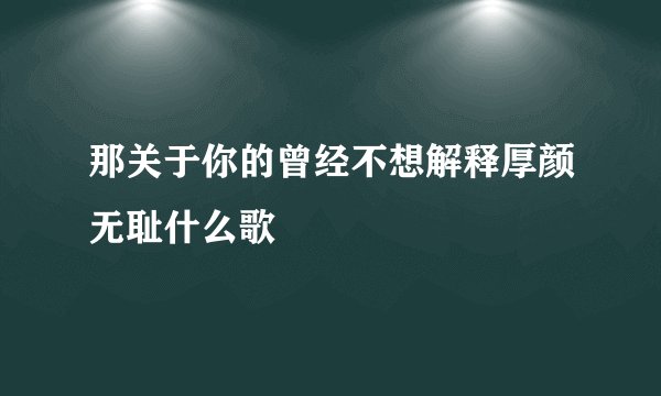 那关于你的曾经不想解释厚颜无耻什么歌
