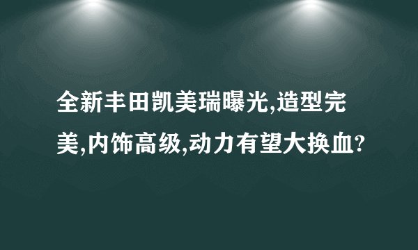全新丰田凯美瑞曝光,造型完美,内饰高级,动力有望大换血?