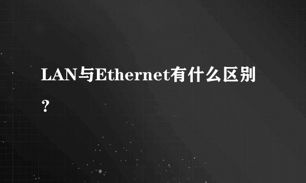 LAN与Ethernet有什么区别？
