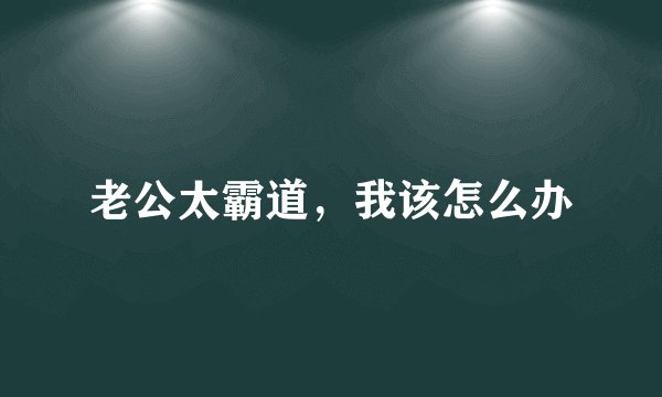 老公太霸道，我该怎么办