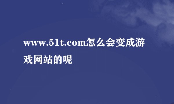 www.51t.com怎么会变成游戏网站的呢