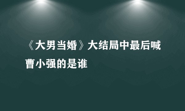 《大男当婚》大结局中最后喊曹小强的是谁