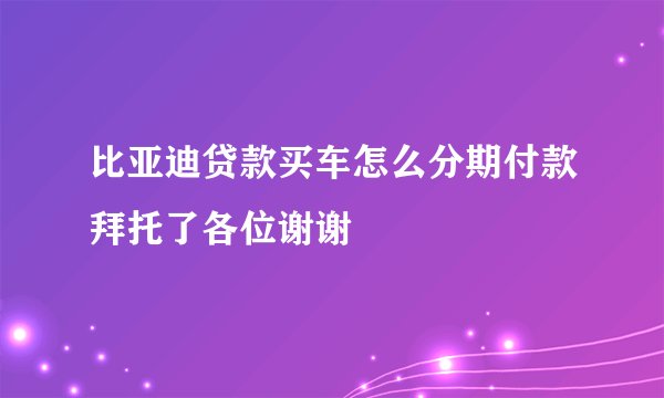 比亚迪贷款买车怎么分期付款拜托了各位谢谢